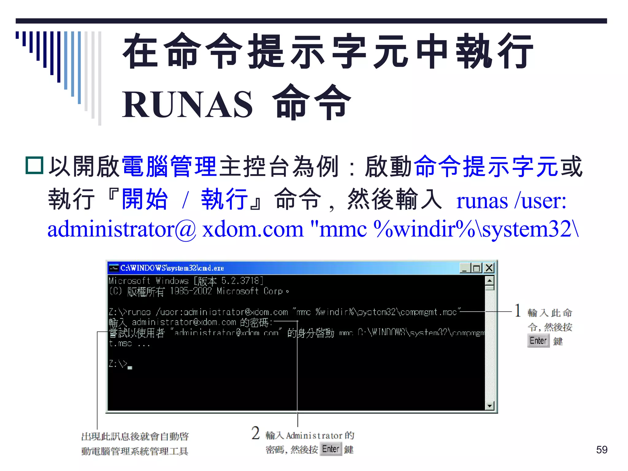 在命令提示字元中執行  RUNAS  命令 以開啟 電腦管理 主控台為例：啟動 命令提示字元 或執行『 開始  /  執行 』命令 ,  然後輸入  runas /user: administrator@ xdom.com "mmc %windir%\system32\ 