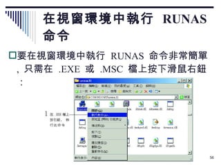 在視窗環境中執行  RUNAS  命令 要在視窗環境中執行  RUNAS  命令非常簡單 ,  只需在  .EXE  或  .MSC  檔上按下滑鼠右鈕： 