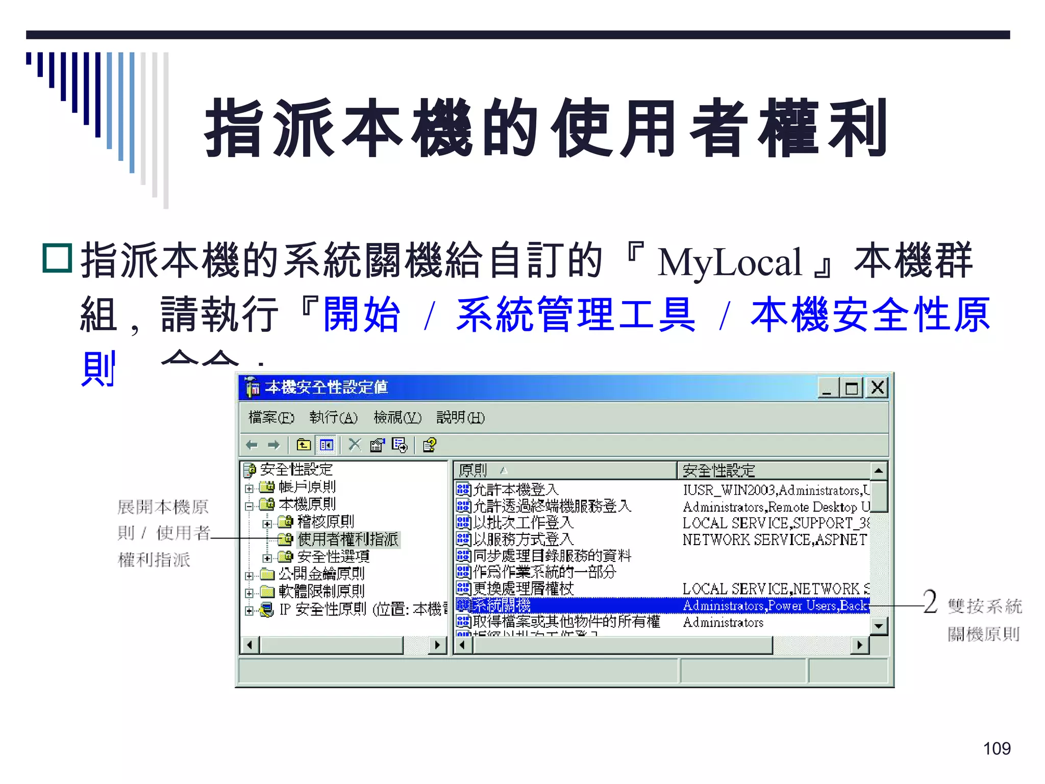 指派本機的使用者權利 指派本機的系統關機給自訂的『 MyLocal 』本機群組 ,  請執行『 開始  /  系統管理工具  /  本機安全性原則 』命令： 