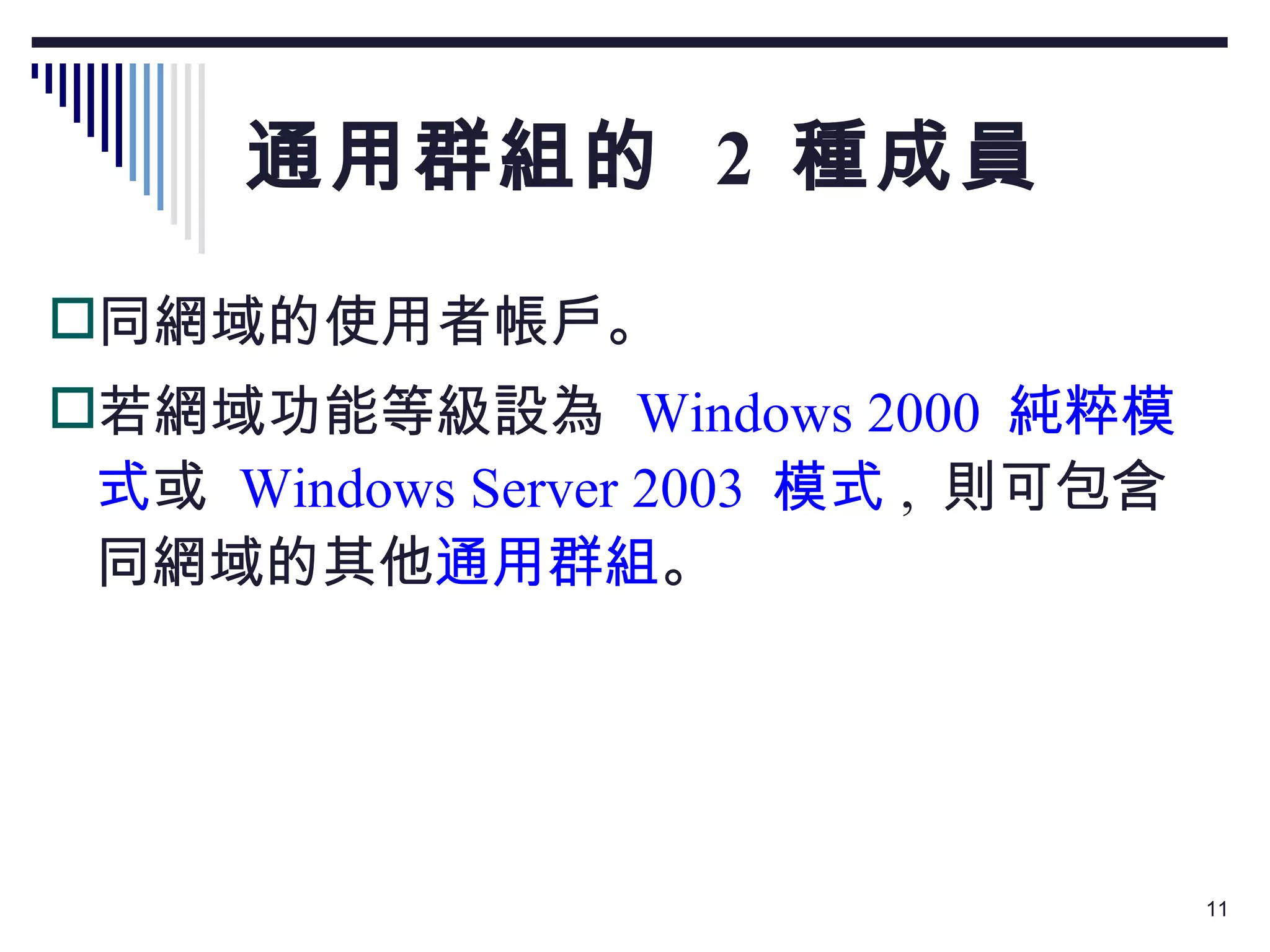 通用群組的  2  種成員 同網域的使用者帳戶。 若網域功能等級設為  Windows 2000  純粹模式 或  Windows Server 2003  模式 ,  則可包含同網域的其他 通用群組 。 