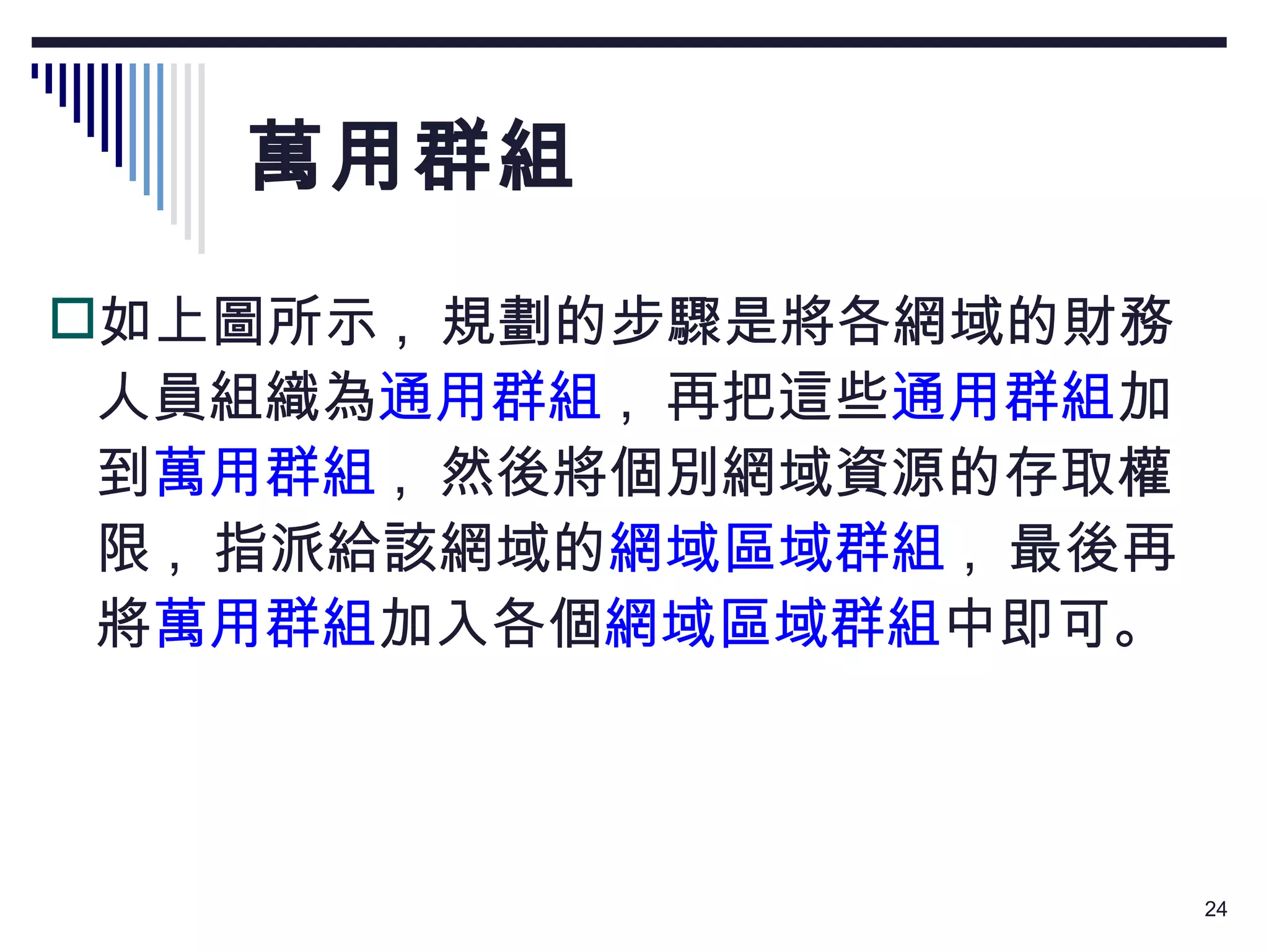萬用群組 如上圖所示 ,  規劃的步驟是將各網域的財務人員組織為 通用群組 ,  再把這些 通用群組 加到 萬用群組 ,  然後將個別網域資源的存取權限 ,  指派給該網域的 網域區域群組 ,  最後再將 萬用群組 加入各個 網域區域群組 中即可。 