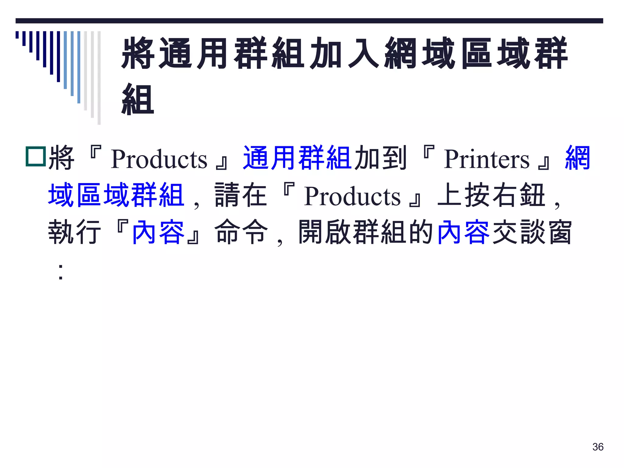 將通用群組加入網域區域群組 將『 Products 』 通用群組 加到『 Printers 』 網域區域群組 ,  請在『 Products 』上按右鈕 ,  執行『 內容 』命令 ,  開啟群組的 內容 交談窗： 