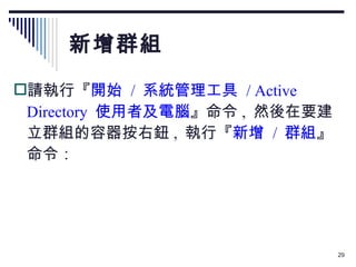新增群組 請執行『 開始  /  系統管理工具  / Active Directory  使用者及電腦 』命令 ,  然後在要建立群組的容器按右鈕 ,  執行『 新增  /  群組 』命令： 