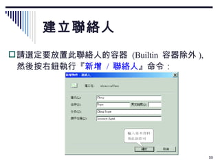 建立聯絡人 請選定要放置此聯絡人的容器  (Builtin  容器除外 ),  然後按右鈕執行『 新增  /  聯絡人 』命令： 