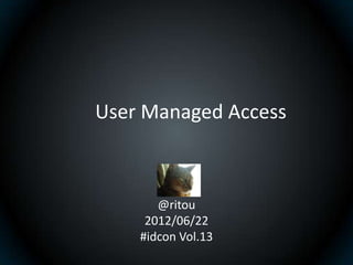 User Managed Access



       @ritou
     2012/06/22
    #idcon Vol.13
 