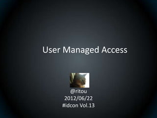 User Managed Access



       @ritou
     2012/06/22
    #idcon Vol.13
 