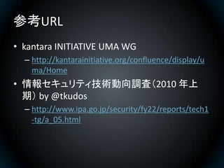 参考URL
• kantara INITIATIVE UMA WG
  – http://kantarainitiative.org/confluence/display/u
    ma/Home
• 情報セキュリティ技術動向調査（2010 ...