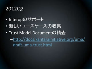 2012Q2
• Interopのサポート
• 新しいユースケースの収集
• Trust Model Documentの精査
   –http://docs.kantarainitiative.org/uma/
    draft-uma-tr...