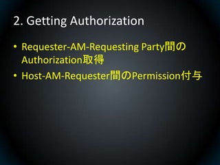 2. Getting Authorization
• Requester-AM-Requesting Party間の
  Authorization取得
• Host-AM-Requester間のPermission付与
 