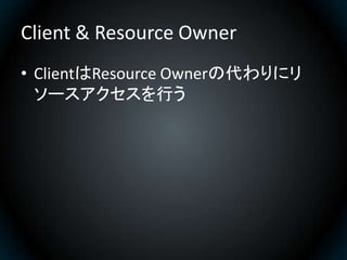 Client & Resource Owner
• ClientはResource Ownerの代わりにリ
  ソースアクセスを行う
 