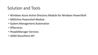 Solution and Tools
• Windows Azure Active Directory Module for Windows PowerShell
• MSOnline Powershell Module
• System.Management.Automation
• SPServices
• PeopleManager Services
• JSOM SharePoint API
 