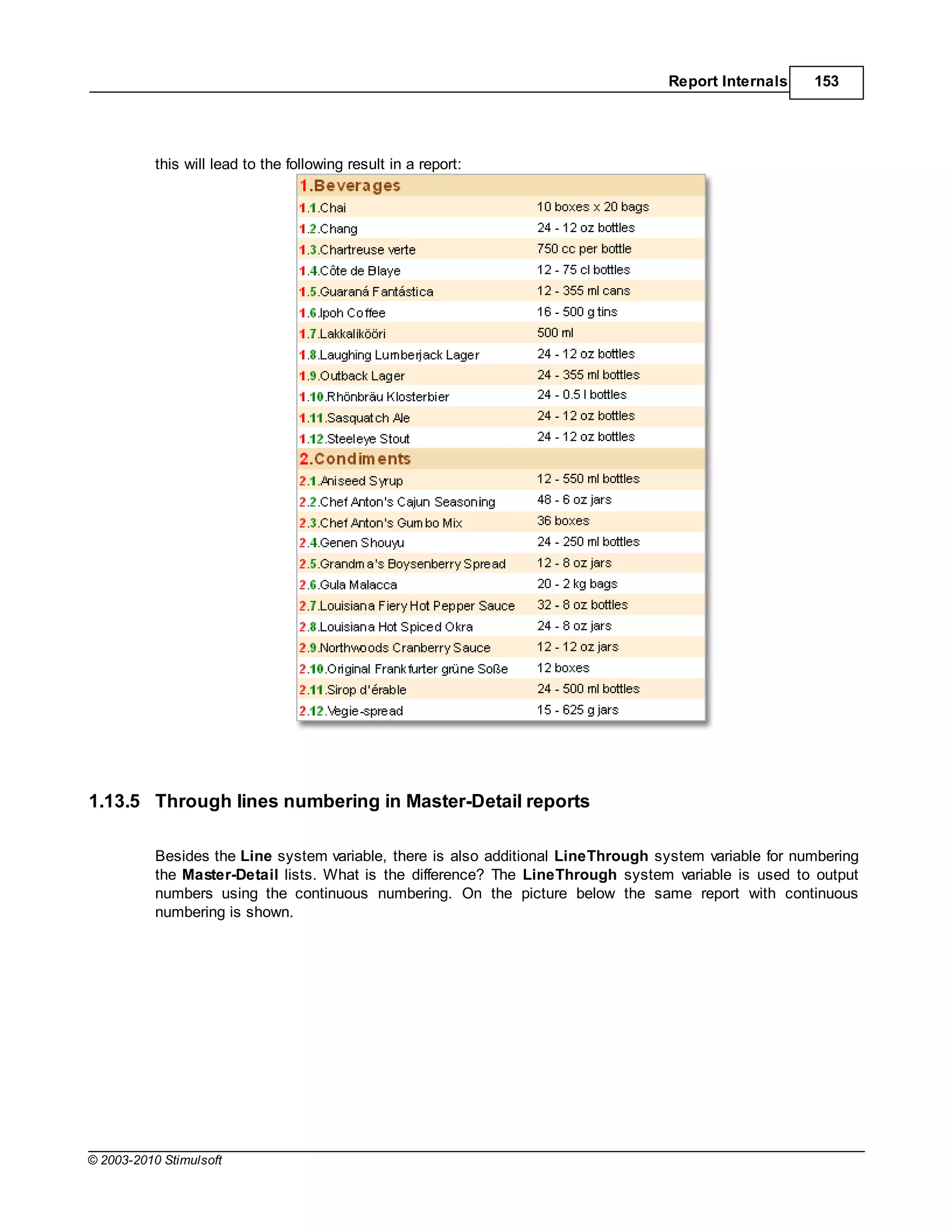 Report Internals     153




           this will lead to the following result in a report:




1.13.5 Through lines numbering in Master-Detail reports

           Besides the Line system variable, there is also additional LineThrough system variable for numbering
           the Master-Detail lists. What is the difference? The LineThrough system variable is used to output
           numbers using the continuous numbering. On the picture below the same report with continuous
           numbering is shown.




© 2003-2010 Stimulsoft
 