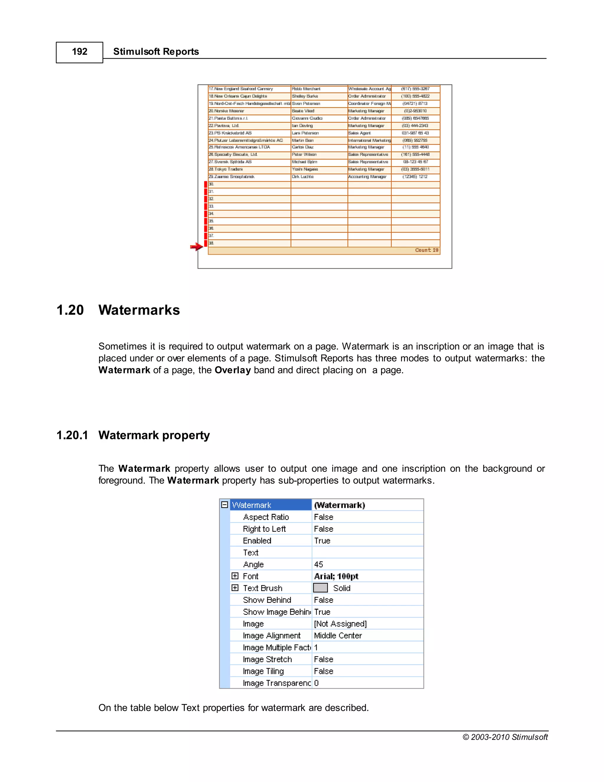 192      Stimulsoft Reports




1.20    Watermarks

        Sometimes it is required to output watermark on a page. Watermark is an inscription or an image that is
        placed under or over elements of a page. Stimulsoft Reports has three modes to output watermarks: the
        Watermark of a page, the Overlay band and direct placing on a page.




1.20.1 Watermark property

        The Watermark property allows user to output one image and one inscription on the background or
        foreground. The Watermark property has sub-properties to output watermarks.




        On the table below Text properties for watermark are described.

                                                                                            © 2003-2010 Stimulsoft
 