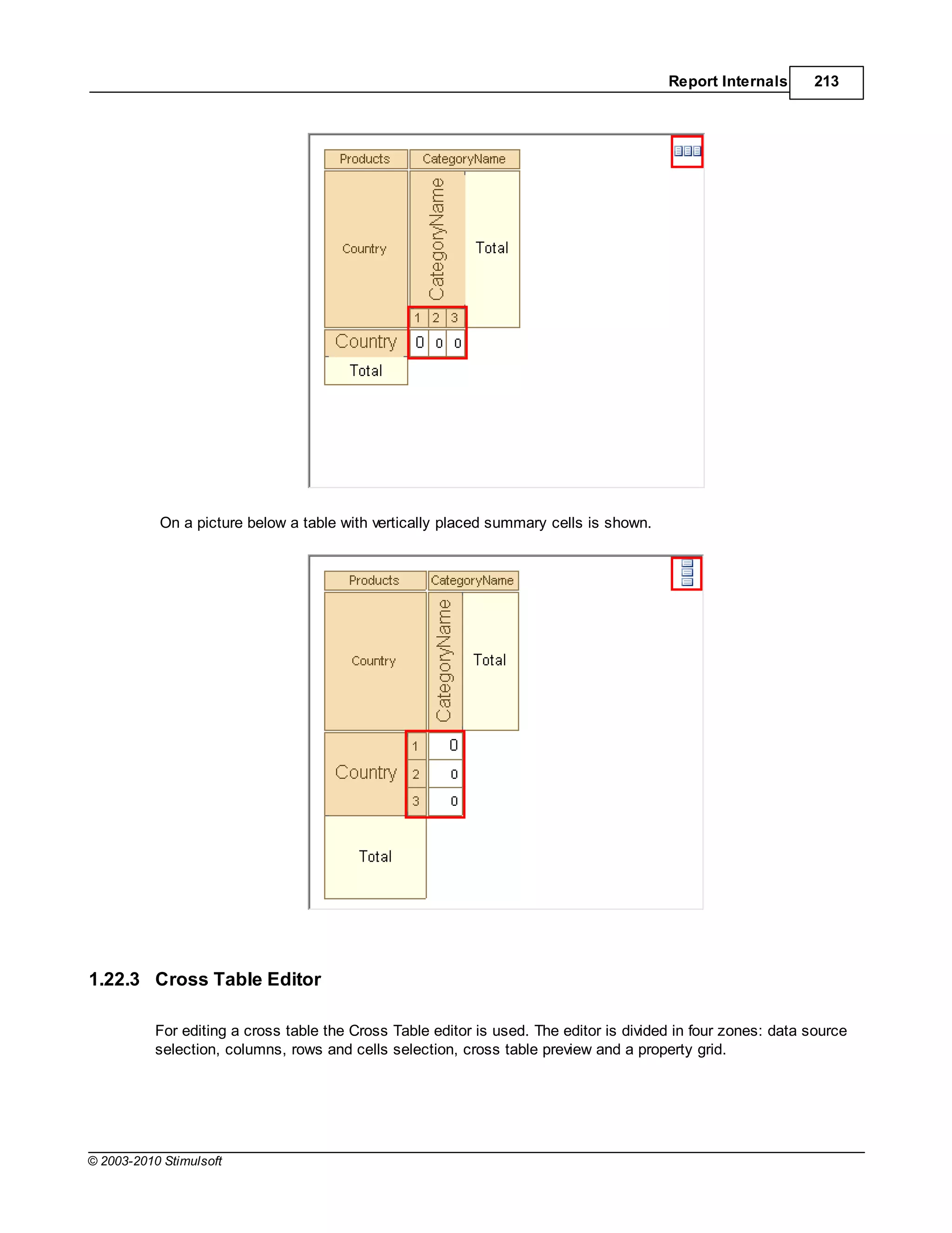 Report Internals      213




           On a picture below a table with vertically placed summary cells is shown.




1.22.3 Cross Table Editor

           For editing a cross table the Cross Table editor is used. The editor is divided in four zones: data source
           selection, columns, rows and cells selection, cross table preview and a property grid.




© 2003-2010 Stimulsoft
 