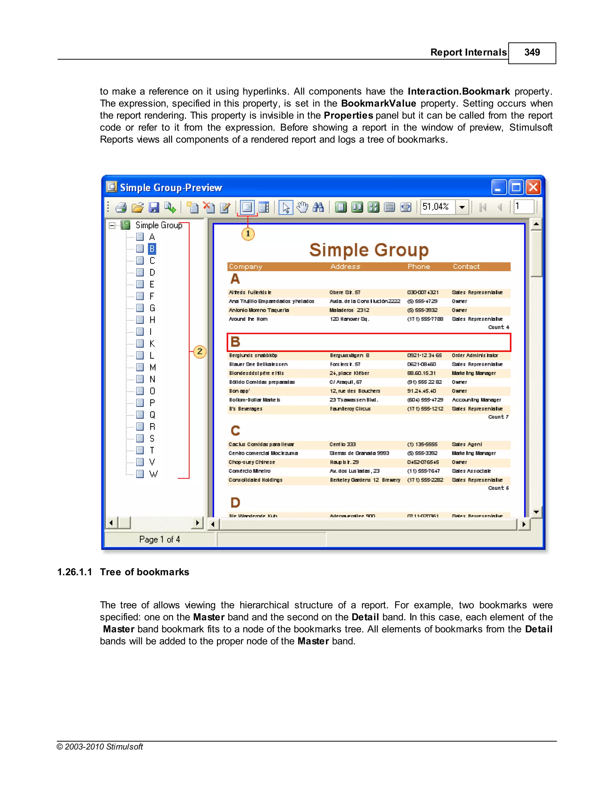 Report Internals       349



           to make a reference on it using hyperlinks. All components have the Interaction.Bookmark property.
           The expression, specified in this property, is set in the BookmarkValue property. Setting occurs when
           the report rendering. This property is invisible in the Properties panel but it can be called from the report
           code or refer to it from the expression. Before showing a report in the window of preview, Stimulsoft
           Reports views all components of a rendered report and logs a tree of bookmarks.




1.26.1.1 Tree of bookmarks


           The tree of allows viewing the hierarchical structure of a report. For example, two bookmarks were
           specified: one on the Master band and the second on the Detail band. In this case, each element of the
            Master band bookmark fits to a node of the bookmarks tree. All elements of bookmarks from the Detail
           bands will be added to the proper node of the Master band.




© 2003-2010 Stimulsoft
 