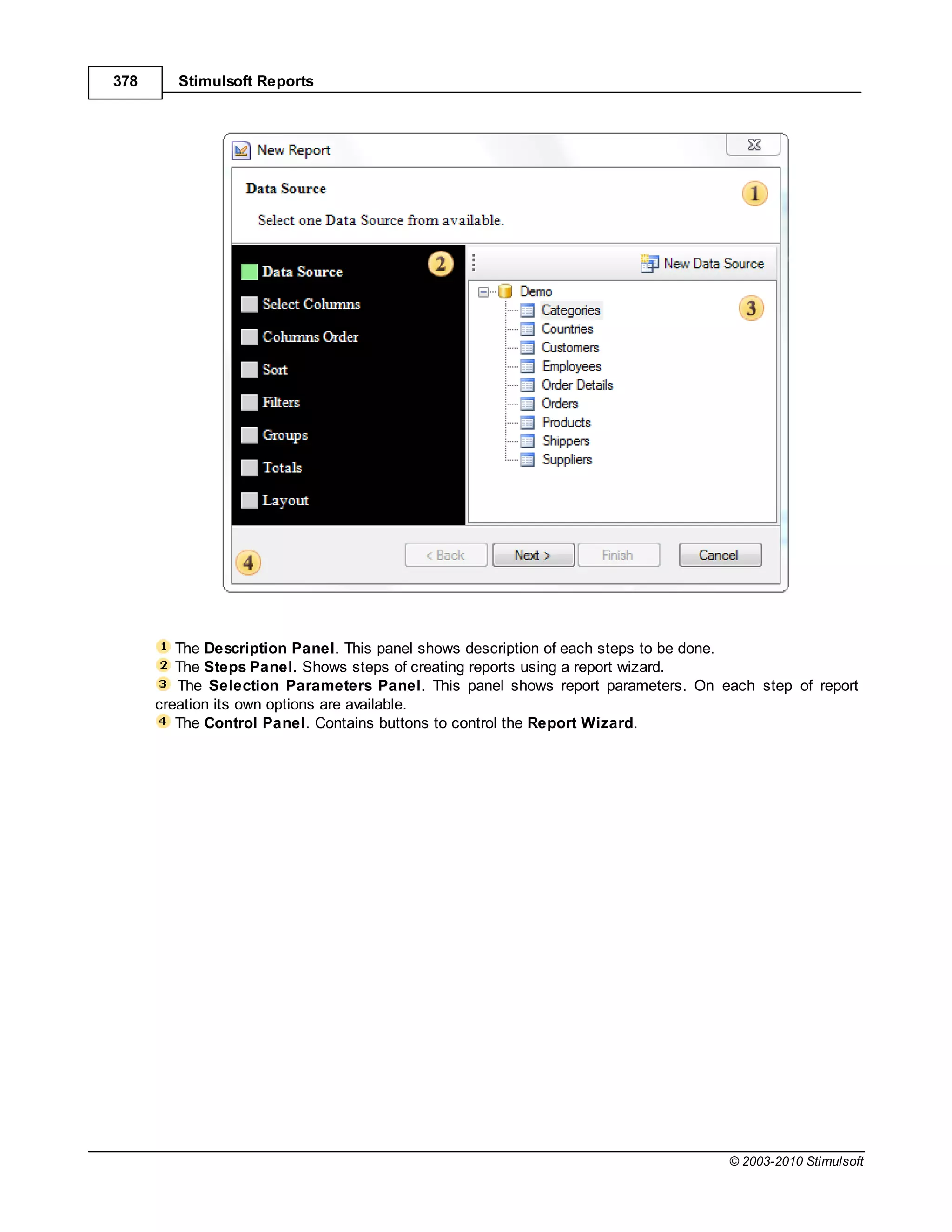 378      Stimulsoft Reports




         The Description Panel. This panel shows description of each steps to be done.
         The Steps Panel. Shows steps of creating reports using a report wizard.
         The Selection Parameters Panel. This panel shows report parameters. On each step of report
      creation its own options are available.
         The Control Panel. Contains buttons to control the Report Wizard.




                                                                                 © 2003-2010 Stimulsoft
 