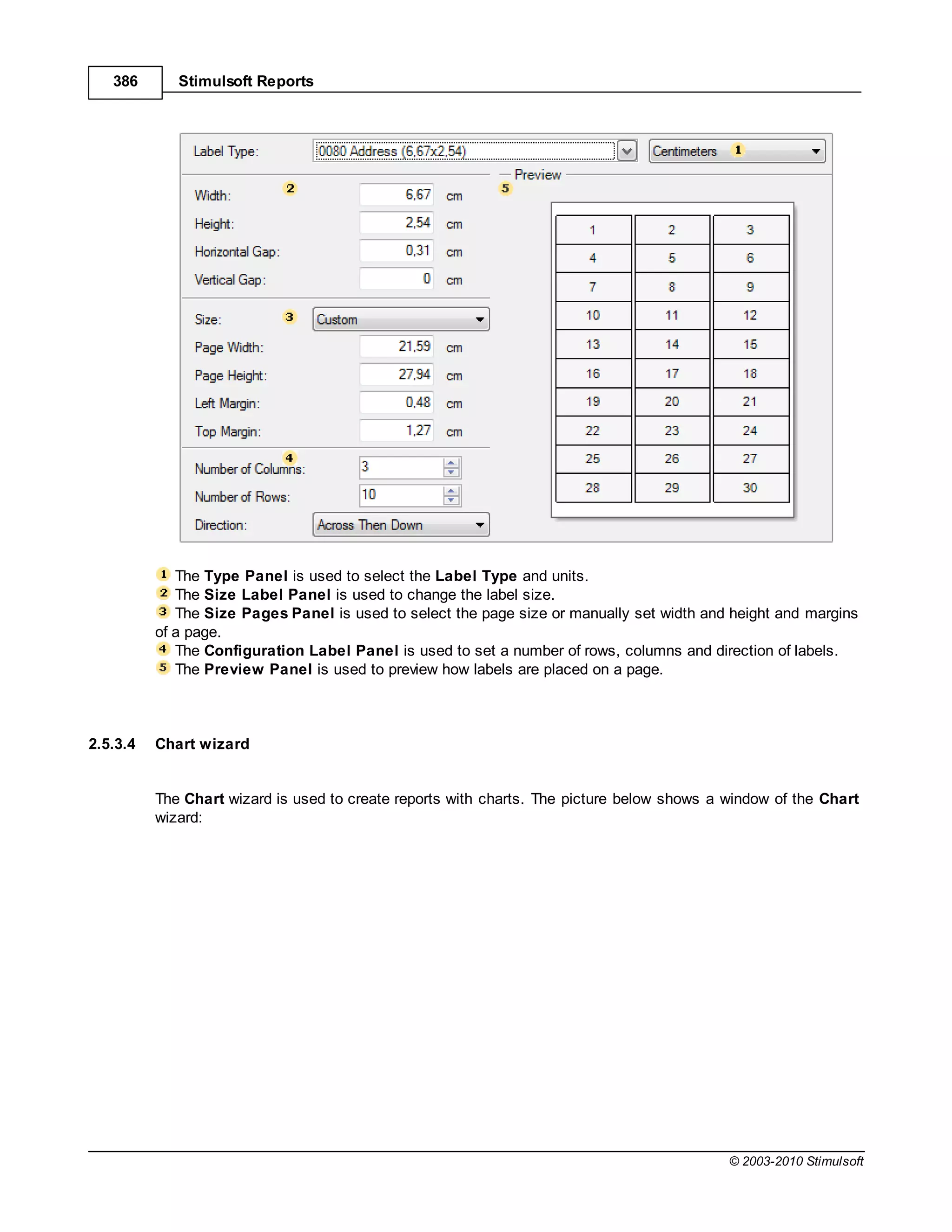 386       Stimulsoft Reports




             The Type Panel is used to select the Label Type and units.
             The Size Label Panel is used to change the label size.
             The Size Pages Panel is used to select the page size or manually set width and height and margins
          of a page.
             The Configuration Label Panel is used to set a number of rows, columns and direction of labels.
             The Preview Panel is used to preview how labels are placed on a page.



2.5.3.4   Chart wizard


          The Chart wizard is used to create reports with charts. The picture below shows a window of the Chart
          wizard:




                                                                                            © 2003-2010 Stimulsoft
 