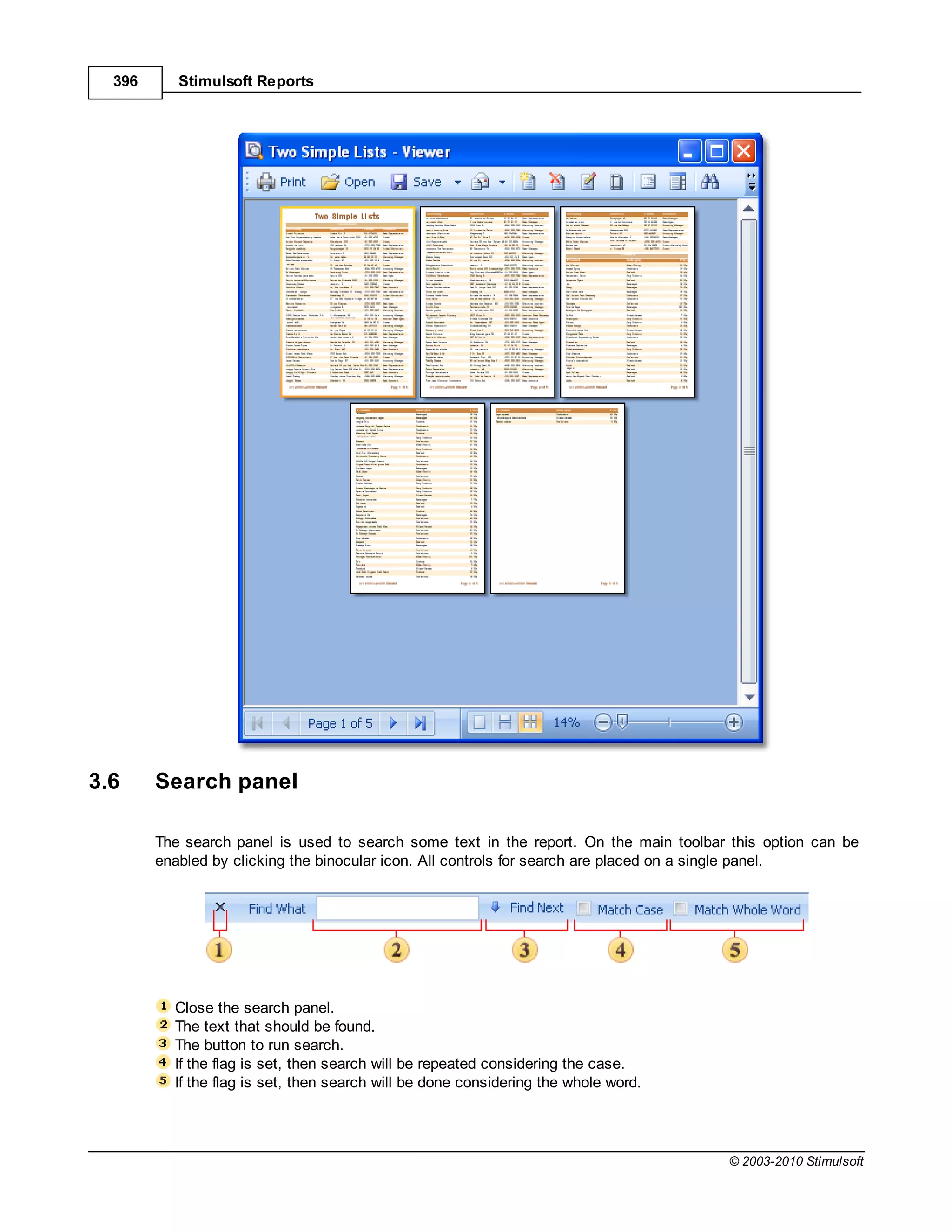 396      Stimulsoft Reports




3.6     Search panel

        The search panel is used to search some text in the report. On the main toolbar this option can be
        enabled by clicking the binocular icon. All controls for search are placed on a single panel.




          Close the search panel.
          The text that should be found.
          The button to run search.
          If the flag is set, then search will be repeated considering the case.
          If the flag is set, then search will be done considering the whole word.




                                                                                       © 2003-2010 Stimulsoft
 
