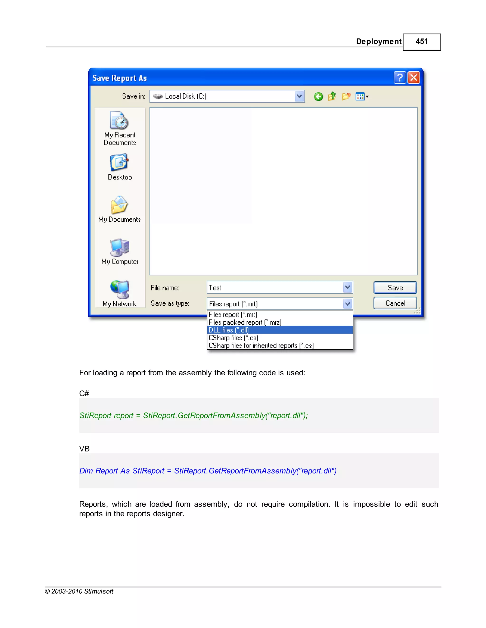 Deployment      451




           For loading a report from the assembly the following code is used:

           C#

           StiReport report = StiReport.GetReportFromAssembly("report.dll");



           VB

           Dim Report As StiReport = StiReport.GetReportFromAssembly("report.dll")



           Reports, which are loaded from assembly, do not require compilation. It is impossible to edit such
           reports in the reports designer.




© 2003-2010 Stimulsoft
 