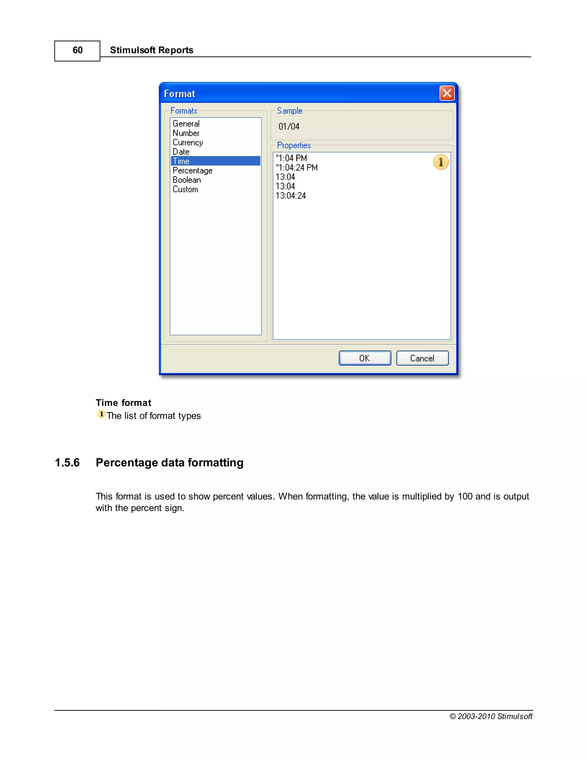 60      Stimulsoft Reports




        Time format
          The list of format types




1.5.6   Percentage data formatting

        This format is used to show percent values. When formatting, the value is multiplied by 100 and is output
        with the percent sign.




                                                                                             © 2003-2010 Stimulsoft
 