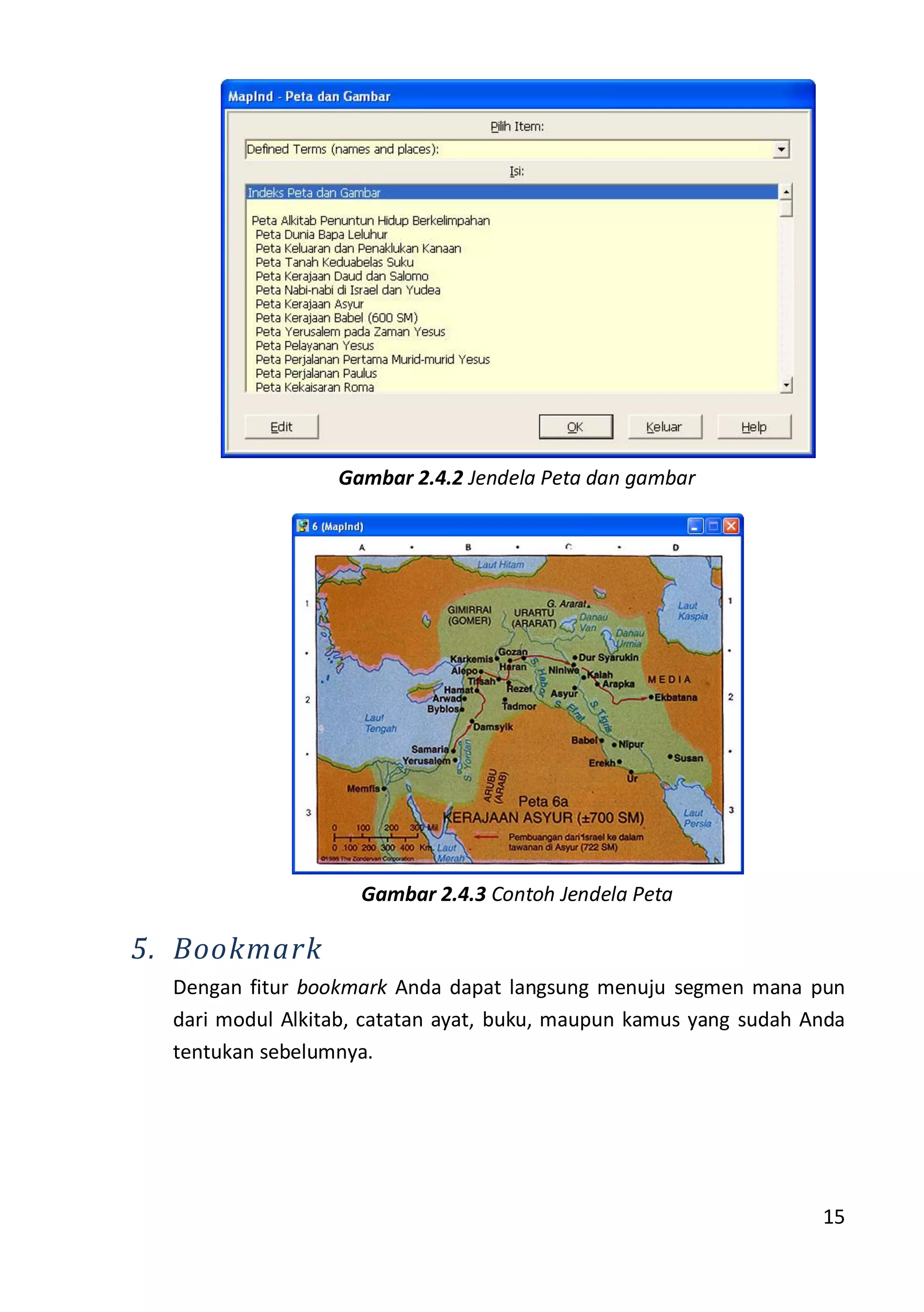 15
Gambar 2.4.2 Jendela Peta dan gambar
Gambar 2.4.3 Contoh Jendela Peta
5. Bookmark
Dengan fitur bookmark Anda dapat langsung menuju segmen mana pun
dari modul Alkitab, catatan ayat, buku, maupun kamus yang sudah Anda
tentukan sebelumnya.
 