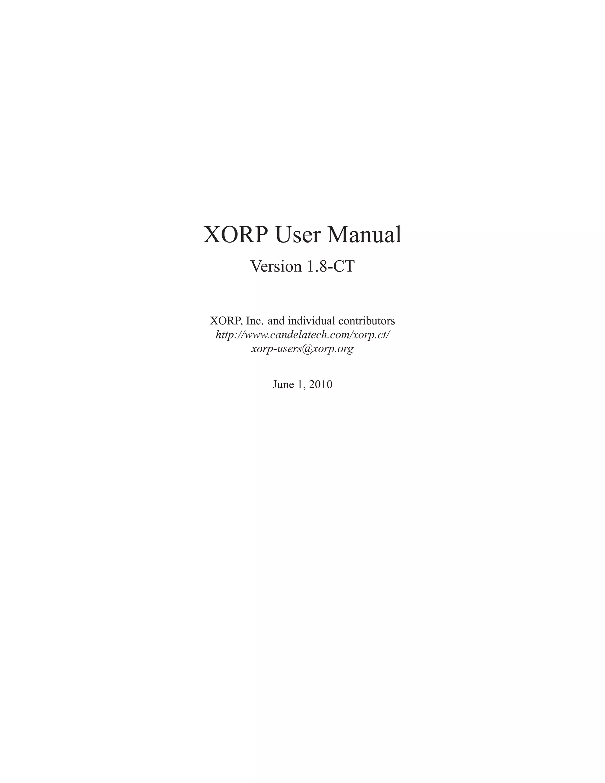 XORP User Manual
        Version 1.8-CT


XORP, Inc. and individual contributors
 http://www.candelatech.com/xorp.ct/
         xorp-users@xorp.org


            June 1, 2010
 
