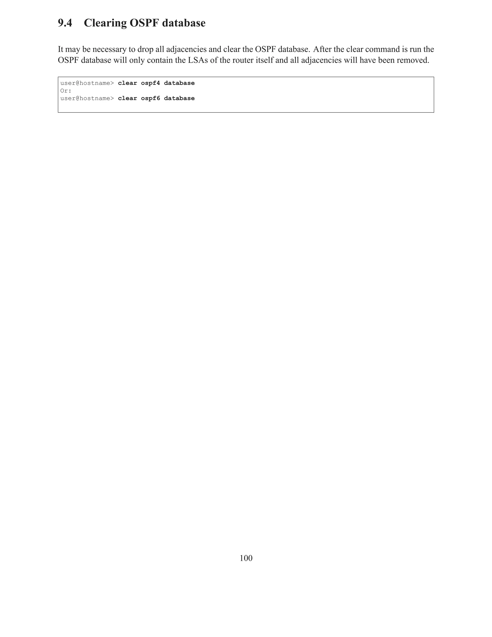 9.4 Clearing OSPF database

It may be necessary to drop all adjacencies and clear the OSPF database. After the clear command is run the
OSPF database will only contain the LSAs of the router itself and all adjacencies will have been removed.

user@hostname> clear ospf4 database
Or:
user@hostname> clear ospf6 database




                                                   100
 