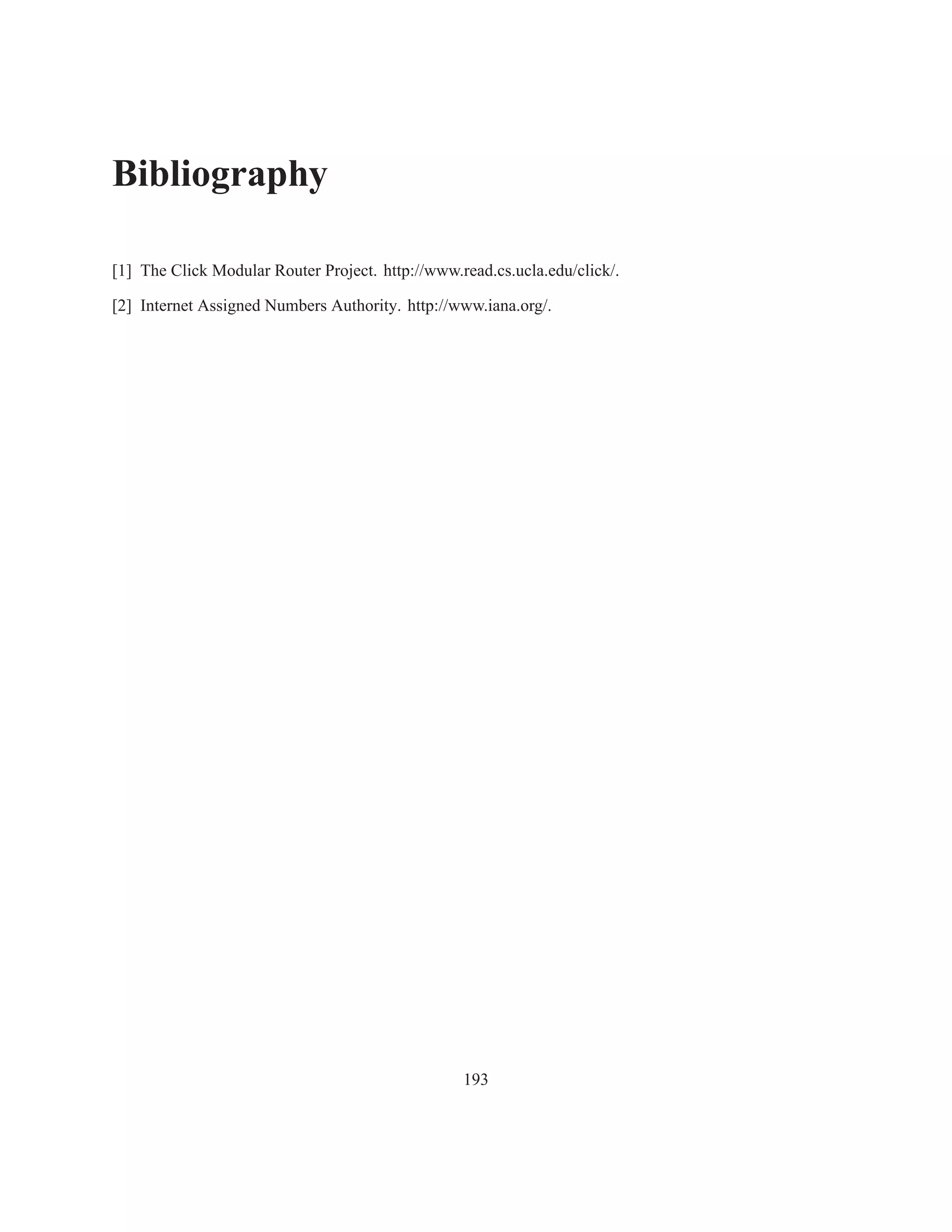 Bibliography

[1] The Click Modular Router Project. http://www.read.cs.ucla.edu/click/.

[2] Internet Assigned Numbers Authority. http://www.iana.org/.




                                                  193
 