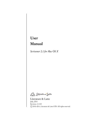 User
Manual
Scrivener 2.1 for Mac OS X




Literature & Latte
July, 2011
Revision: 2.1-01f
 c 2010–2011, Literature & Latte LTD. All rights reserved.
 