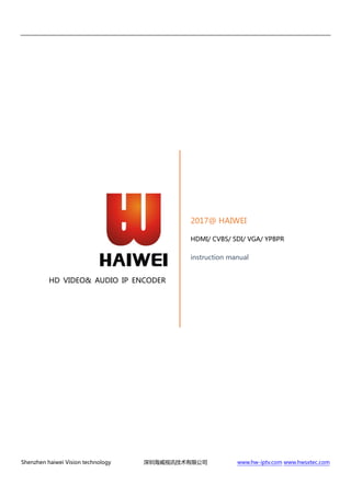 Shenzhen haiwei Vision technology 深圳海威视讯技术有限公司 www.hw-iptv.com www.hwsxtec.com
HD VIDEO& AUDIO IP ENCODER
2017@ HAIWEI
HDMI/ CVBS/ SDI/ VGA/ YPBPR
instruction manual
 