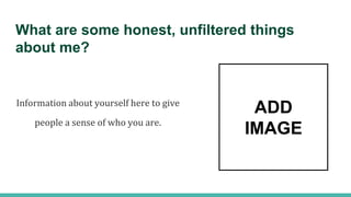 What are some honest, unfiltered things
about me?
Information about yourself here to give
people a sense of who you are.
ADD
IMAGE
 