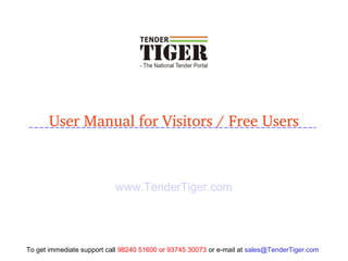 User Manual for Visitors / Free Users
www.TenderTiger.com
To get immediate support call 98240 51600 or 93745 30073 or e-mail at sales@TenderTiger.com
 