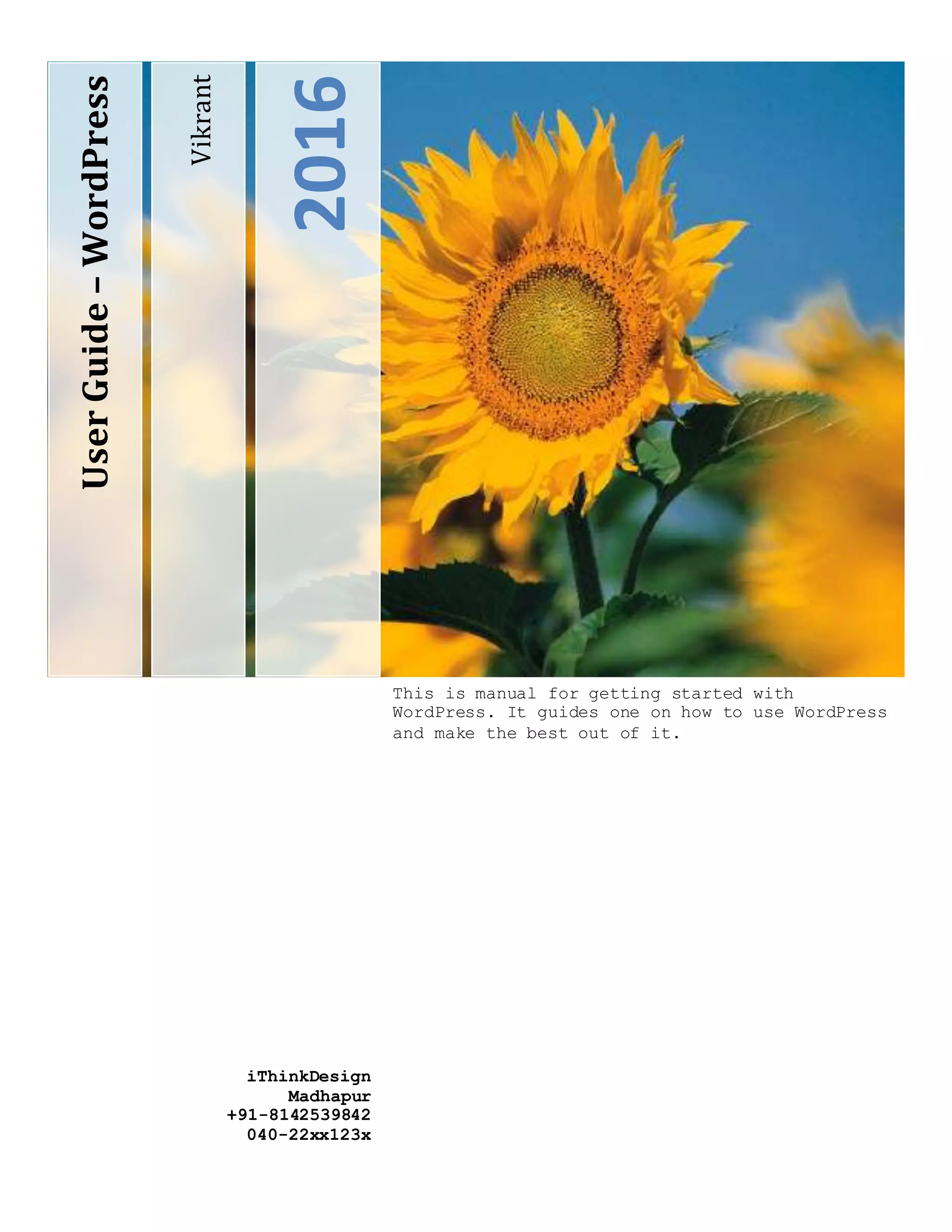 Vikrant
2016
UserGuide–WordPress
This is manual for getting started with
WordPress. It guides one on how to use WordPress
and make the best out of it.
iThinkDesign
Madhapur
+91-8142539842
040-22xx123x
 