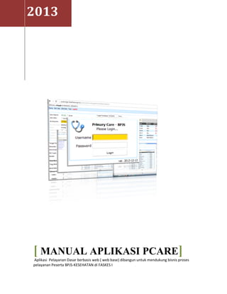 2013
[ MANUAL APLIKASI PCARE]
Aplikasi Pelayanan Dasar berbasis web ( web base) dibangun untuk mendukung bisnis proses
pelayanan Peserta BPJS-KESEHATAN di FASKES I
 