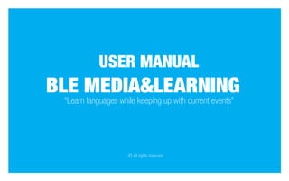 USER MANUAL
BLE MEDIA&LEARNINGG
“Learn languages while keeping up with current events”
© All rights reserved
 