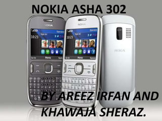 NOKIA ASHA 302
BY AREEZ IRFAN AND
KHAWAJA SHERAZ.
 