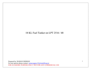 Prepared by: RAMAN DHIMAN
For any queries please contact: raman.pgpex12@iimshillong.in
FOR ACADEMIC PURPOSE ONLY. NOT FOR ANY COMMERCIAL USE
1
18 KL Fuel Tanker on LPT 2516 / 48
 