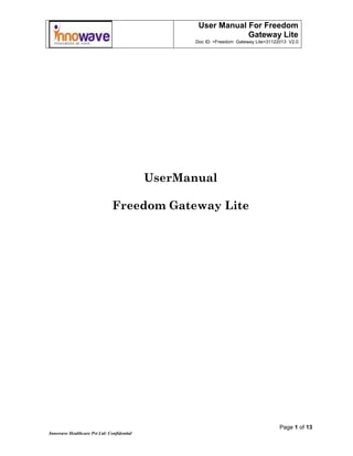 User Manual For Freedom
Gateway Lite
Doc ID: <Freedom Gateway Lite>31122013 V2.0
Page 1 of 13
Innowave Healthcare Pvt Ltd: Confidential
UserManual
Freedom Gateway Lite
 