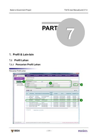 Batam e-Government Project

T321E.User Manual(Land) V1.0

PART

7

7. Profil & Lain-lain
7.1 Profil Lahan
7.1.1 Pencarian Profil Lahan
Pencarian Profil Lahan

1

2

3

X2

4

- 106 -

 