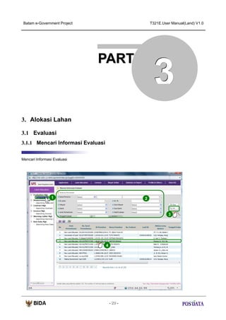 Batam e-Government Project

T321E.User Manual(Land) V1.0

PART

3

3. Alokasi Lahan
3.1 Evaluasi
3.1.1 Mencari Informasi Evaluasi
Mencari Informasi Evaluasi

1

2

3

X2

4

- 29 -

 