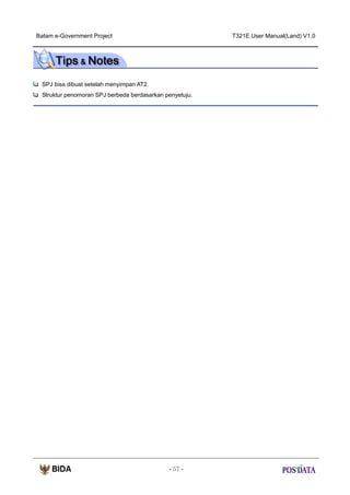 Batam e-Government Project

T321E.User Manual(Land) V1.0

SPJ bisa dibuat setelah menyimpan AT2.
Struktur penomoran SPJ berbeda berdasarkan penyetuju.

- 57 -

 