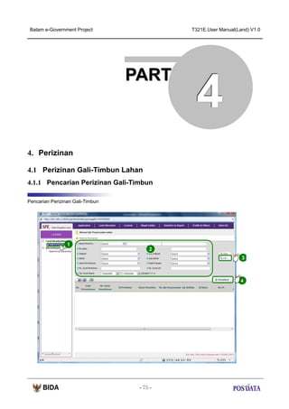 Batam e-Government Project

T321E.User Manual(Land) V1.0

PART

4

4. Perizinan
4.1 Perizinan Gali-Timbun Lahan
4.1.1 Pencarian Perizinan Gali-Timbun
Pencarian Perizinan Gali-Timbun

1
2
3

4

- 75 -

 