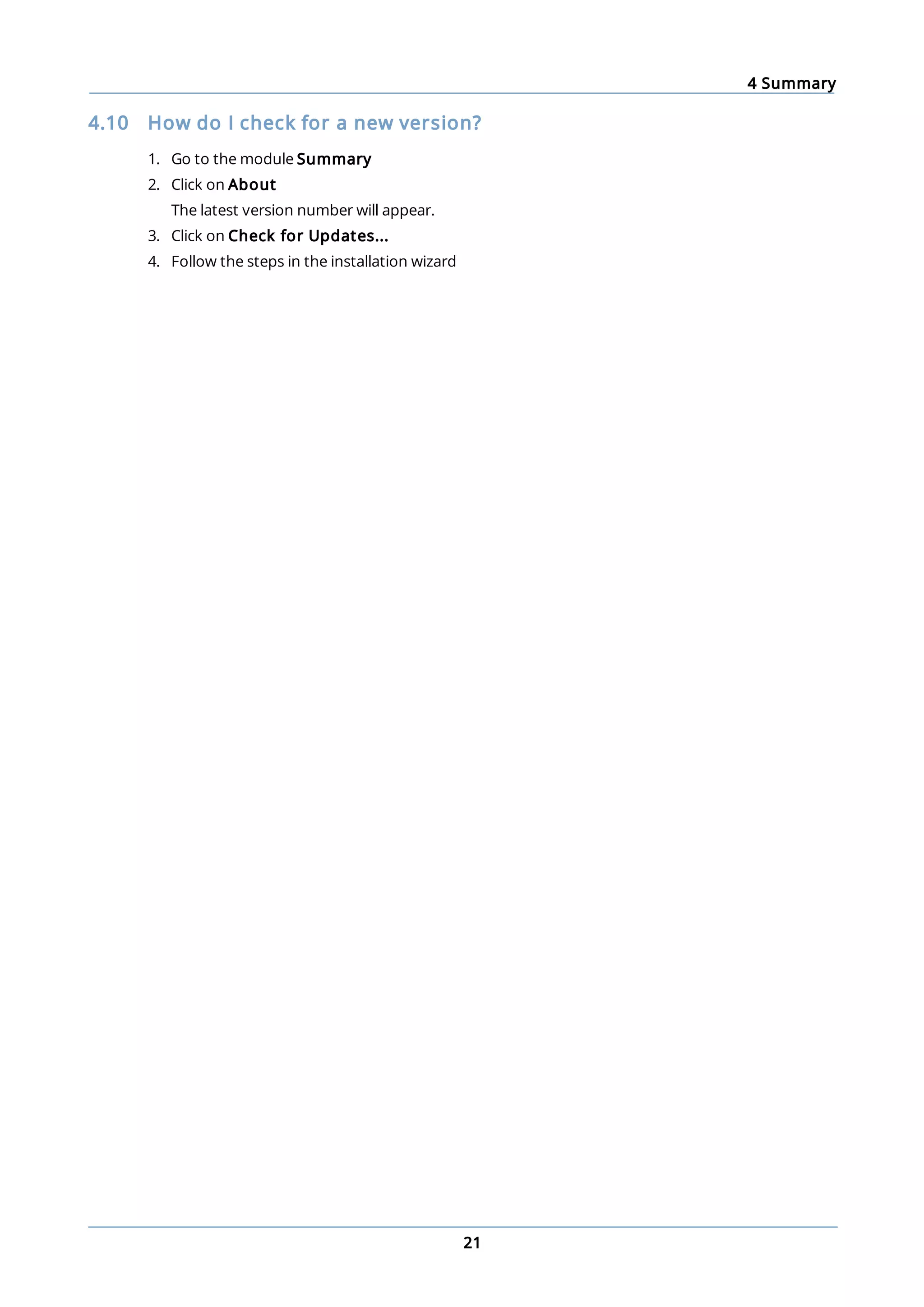 4 Summary
21
4.10 How do I check for a new version?
1. Go to the module Summary
2. Click on About
The latest version number will appear.
3. Click on Check for Updates...
4. Follow the steps in the installation wizard
 