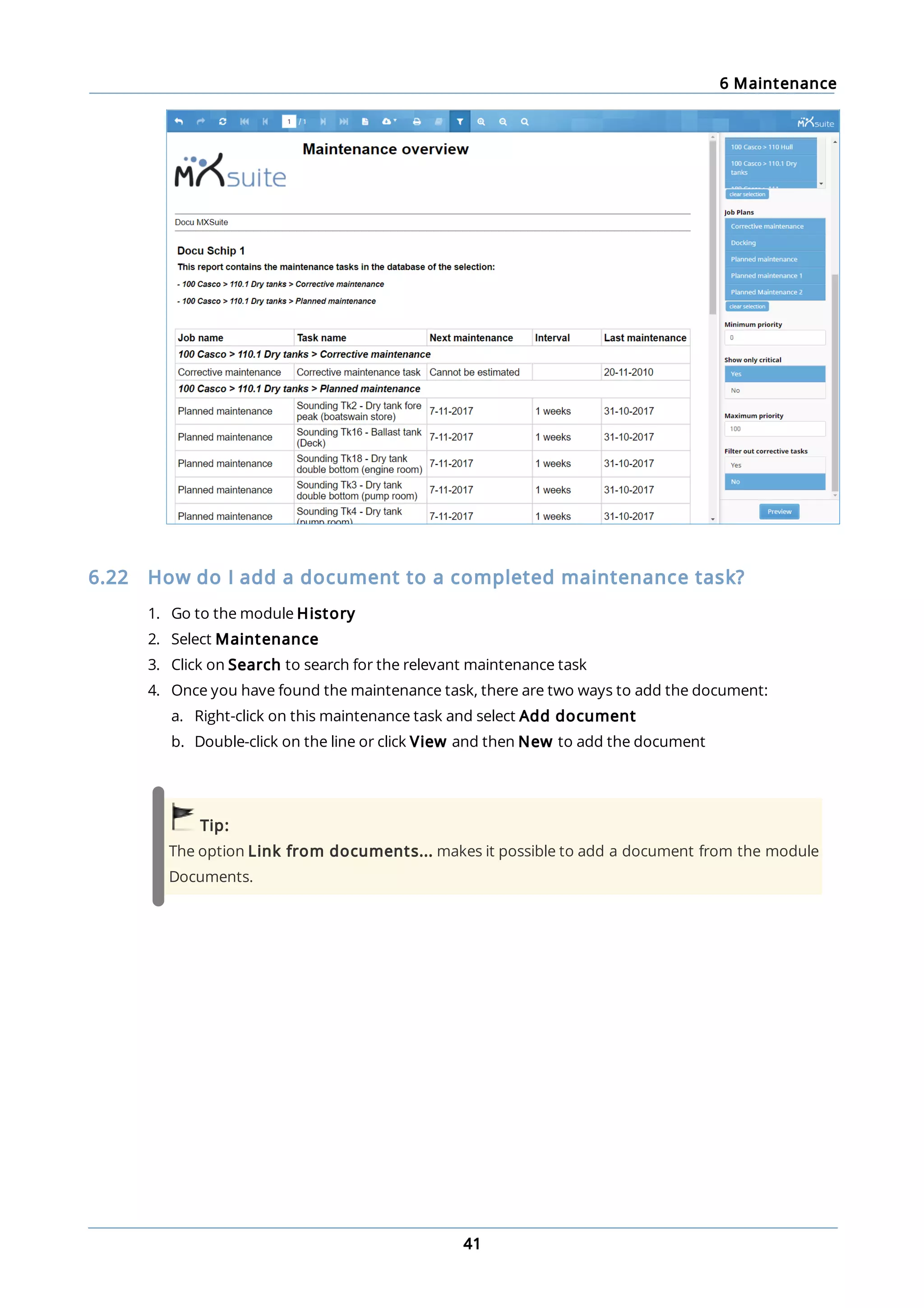 6 Maintenance
41
6.22 How do I add a document to a completed maintenance task?
1. Go to the module History
2. Select Maintenance
3. Click on Search to search for the relevant maintenance task
4. Once you have found the maintenance task, there are two ways to add the document:
a. Right-click on this maintenance task and select Add document
b. Double-click on the line or click View and then New to add the document
Tip:
The option Link from documents... makes it possible to add a document from the module
Documents.
 