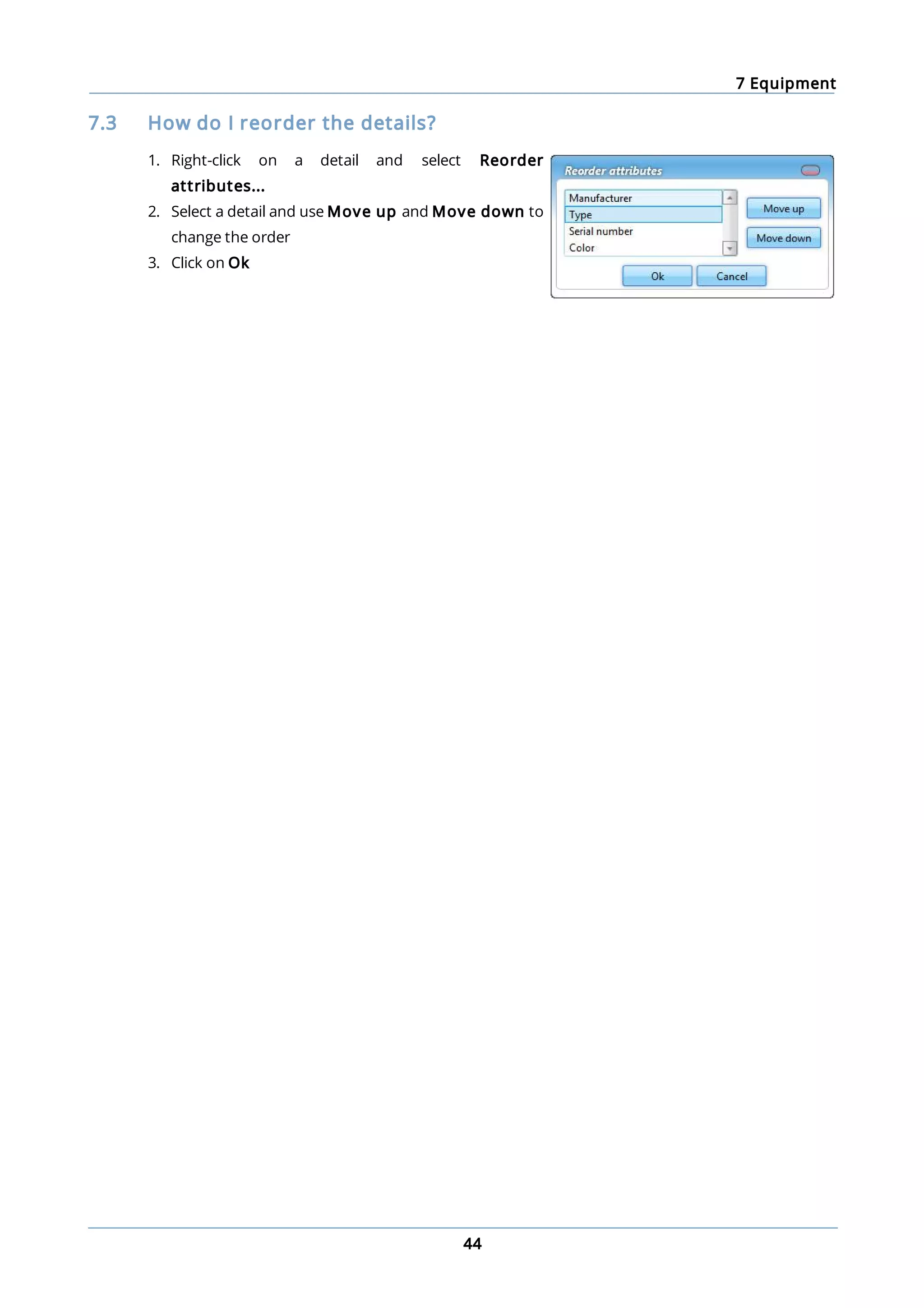 7 Equipment
44
7.3 How do I reorder the details?
1. Right-click on a detail and select Reorder
attributes...
2. Select a detail and use Move up and Move down to
change the order
3. Click on Ok
 