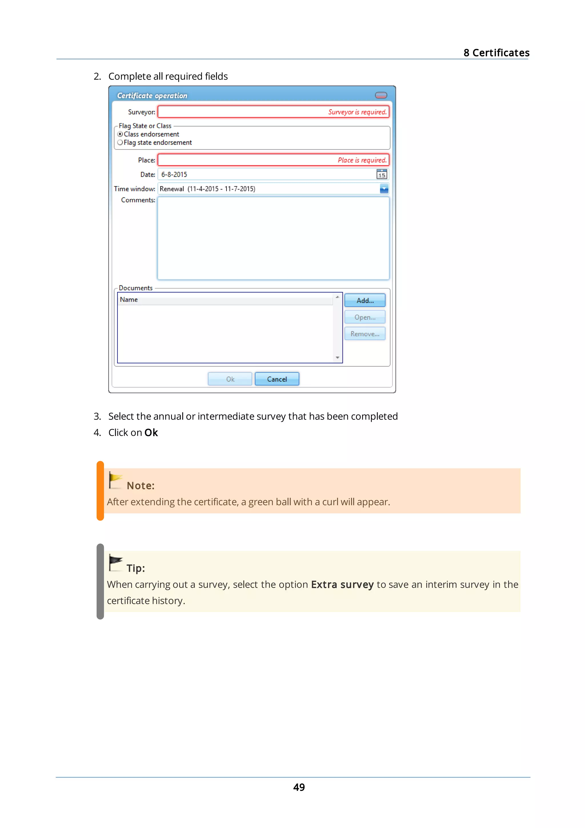 8 Certificates
49
2. Complete all required fields
3. Select the annual or intermediate survey that has been completed
4. Click on Ok
Note:
After extending the certificate, a green ball with a curl will appear.
Tip:
When carrying out a survey, select the option Extra survey to save an interim survey in the
certificate history.
 