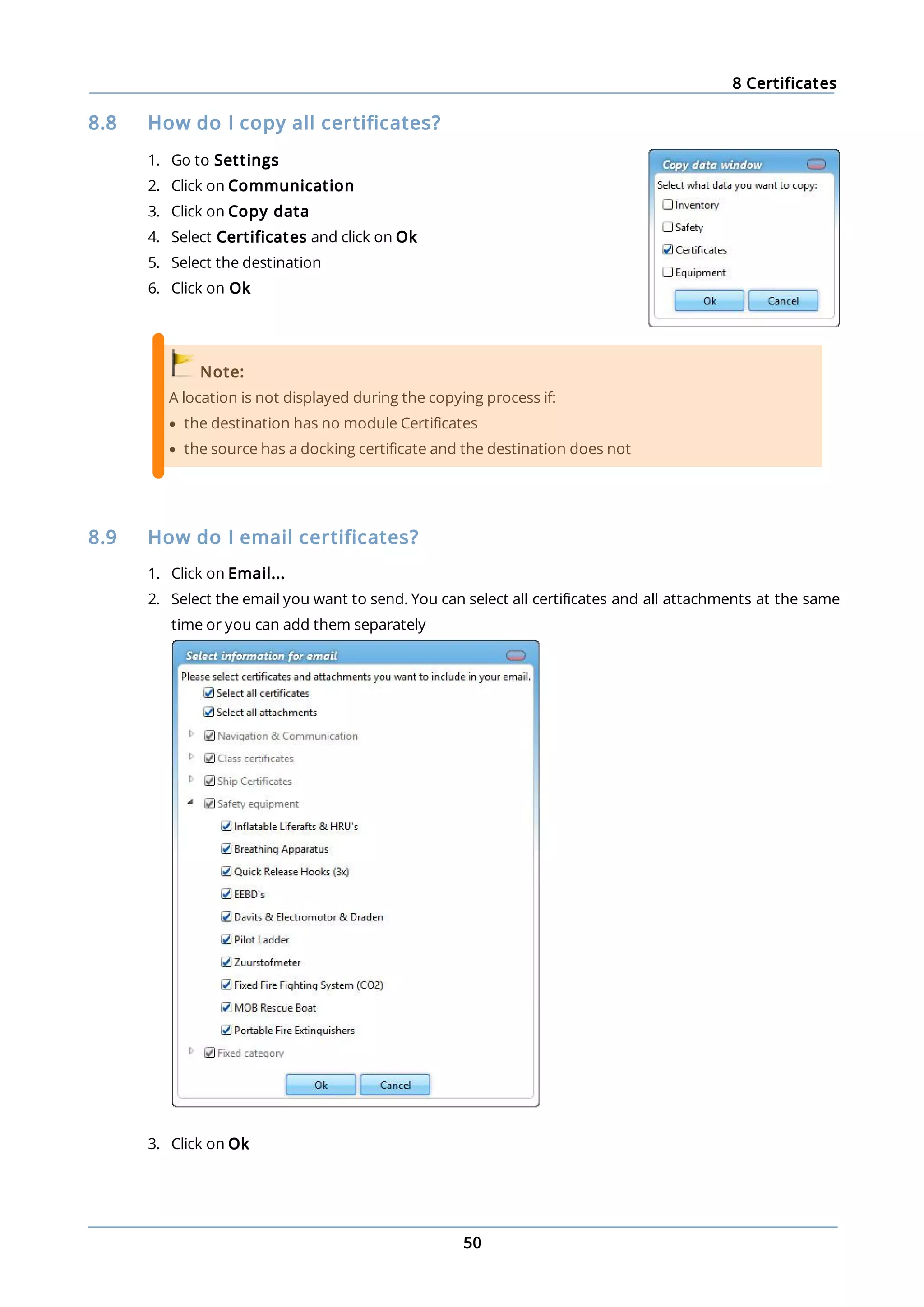 8 Certificates
50
8.8 How do I copy all certificates?
1. Go to Settings
2. Click on Communication
3. Click on Copy data
4. Select Certificates and click on Ok
5. Select the destination
6. Click on Ok
Note:
A location is not displayed during the copying process if:
· the destination has no module Certificates
· the source has a docking certificate and the destination does not
8.9 How do I email certificates?
1. Click on Email...
2. Select the email you want to send. You can select all certificates and all attachments at the same
time or you can add them separately
3. Click on Ok
 