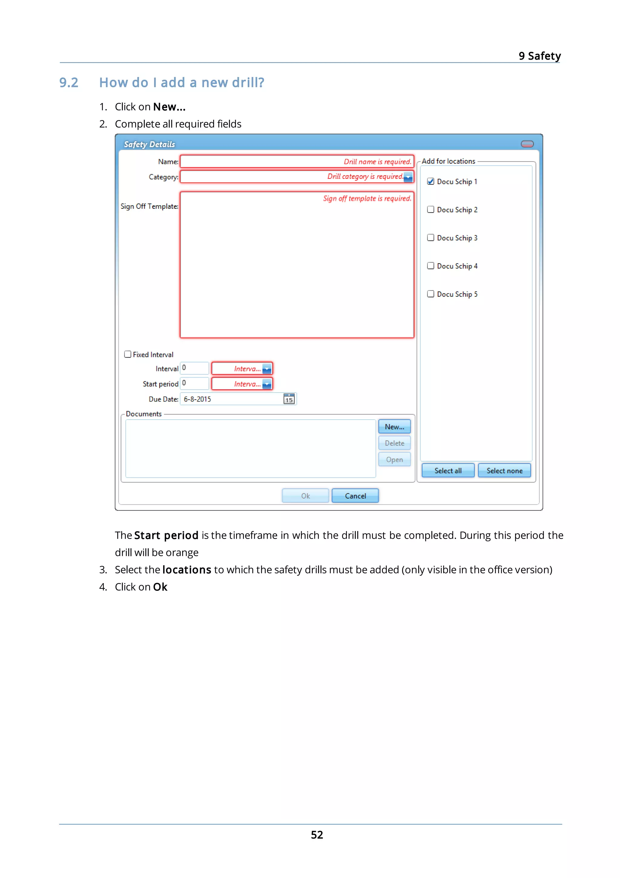 9 Safety
52
9.2 How do I add a new drill?
1. Click on New...
2. Complete all required fields
The Start period is the timeframe in which the drill must be completed. During this period the
drill will be orange
3. Select the locations to which the safety drills must be added (only visible in the office version)
4. Click on Ok
 