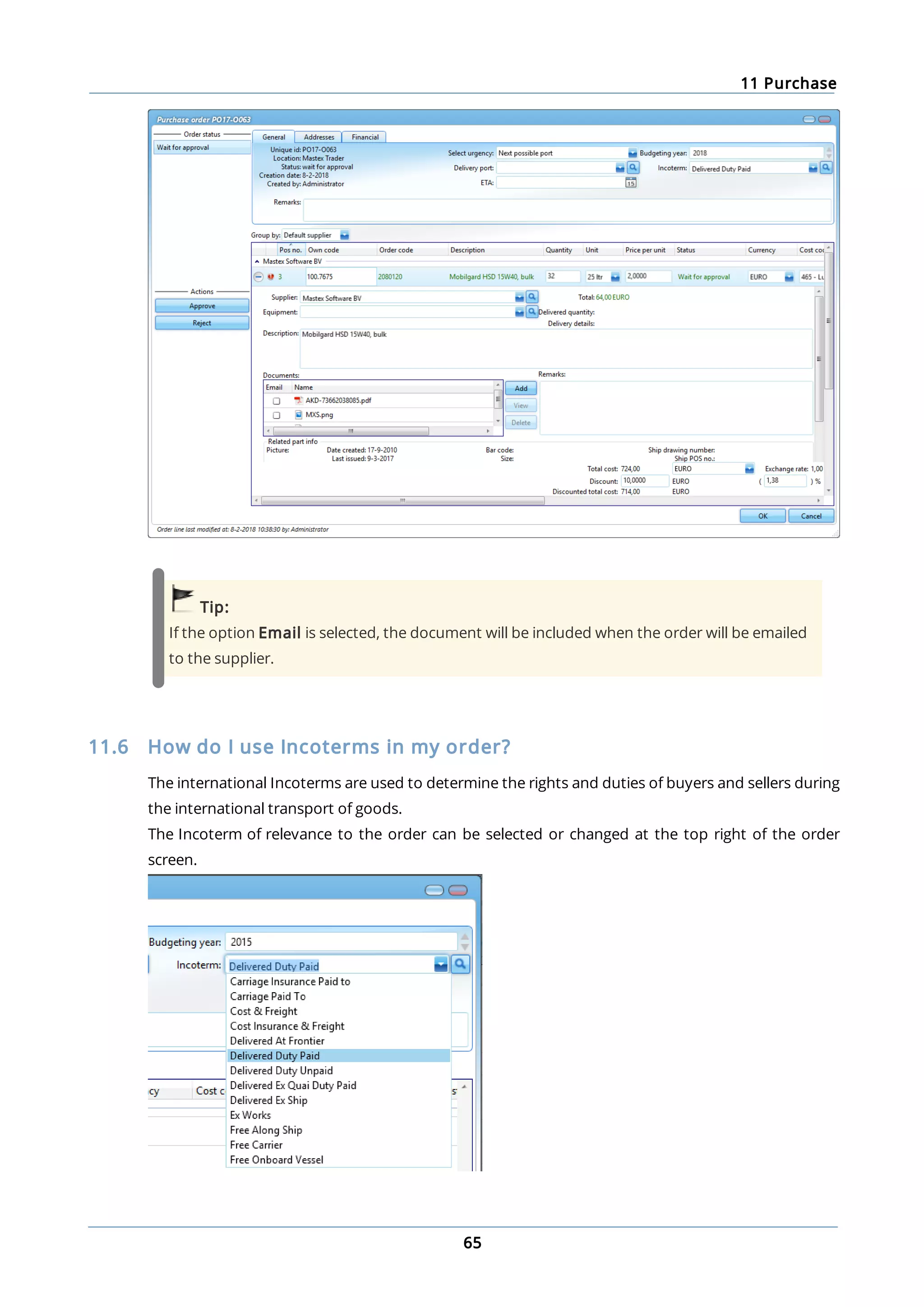 11 Purchase
65
Tip:
If the option Email is selected, the document will be included when the order will be emailed
to the supplier.
11.6 How do I use Incoterms in my order?
The international Incoterms are used to determine the rights and duties of buyers and sellers during
the international transport of goods.
The Incoterm of relevance to the order can be selected or changed at the top right of the order
screen.
 