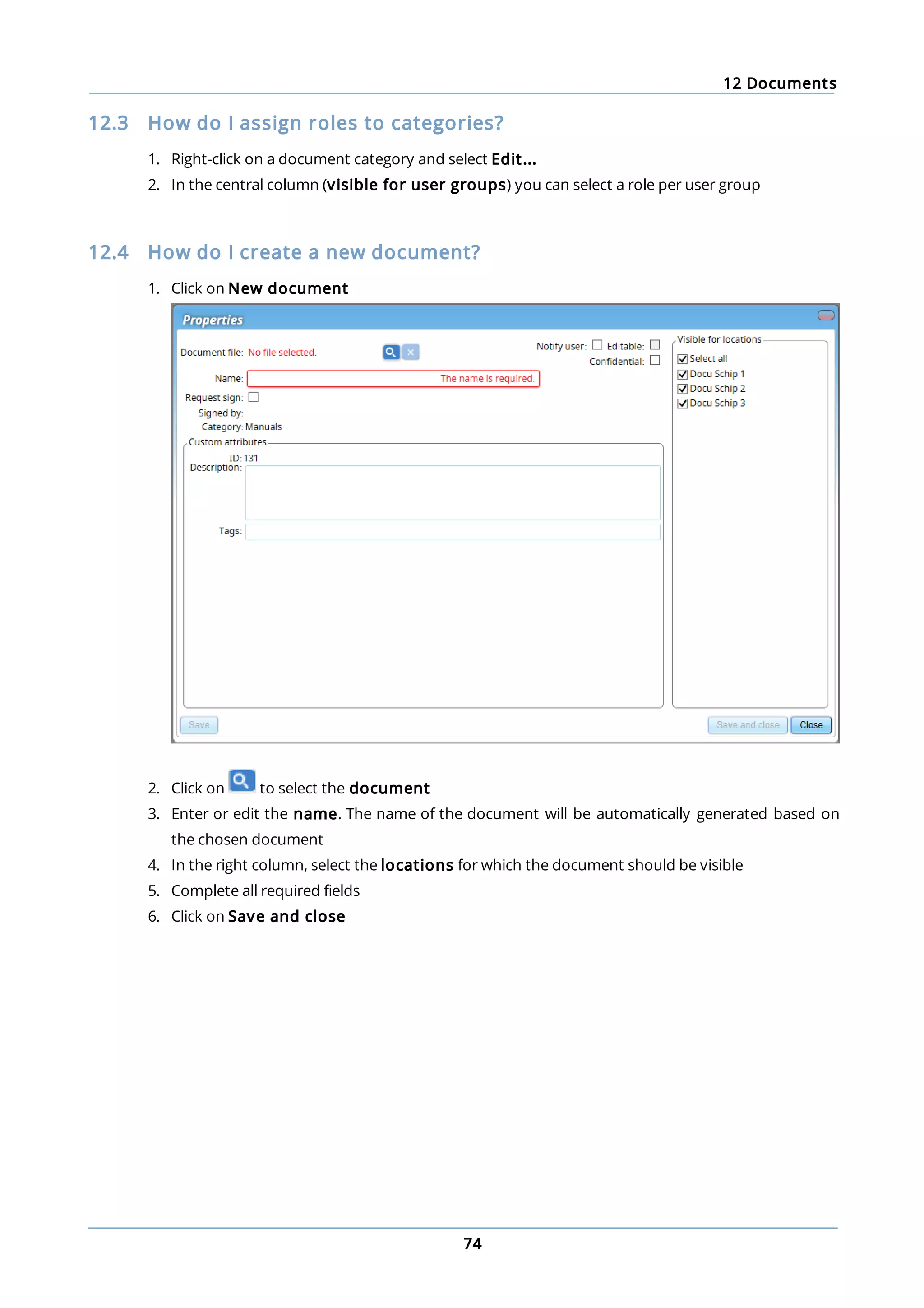 12 Documents
74
12.3 How do I assign roles to categories?
1. Right-click on a document category and select Edit...
2. In the central column (visible for user groups) you can select a role per user group
12.4 How do I create a new document?
1. Click on New document
2. Click on to select the document
3. Enter or edit the name. The name of the document will be automatically generated based on
the chosen document
4. In the right column, select the locations for which the document should be visible
5. Complete all required fields
6. Click on Save and close
 